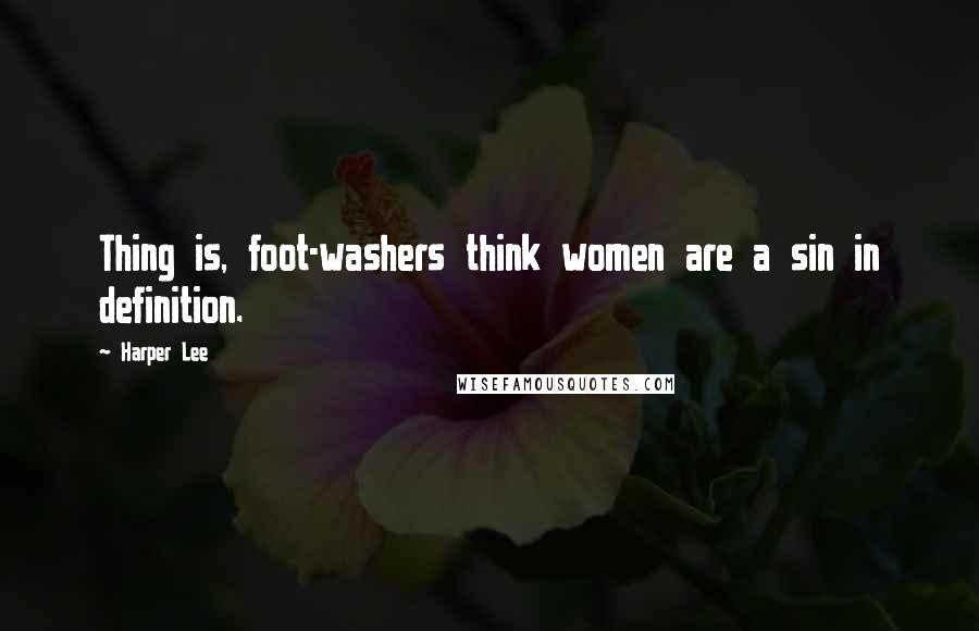 Harper Lee Quotes: Thing is, foot-washers think women are a sin in definition.