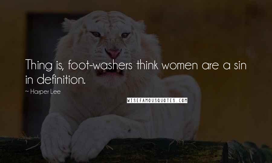 Harper Lee Quotes: Thing is, foot-washers think women are a sin in definition.