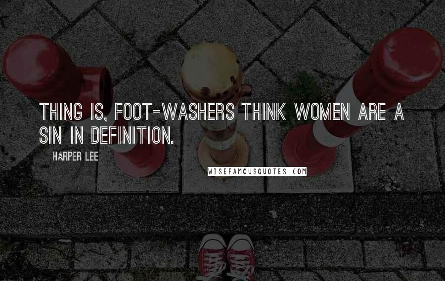 Harper Lee Quotes: Thing is, foot-washers think women are a sin in definition.