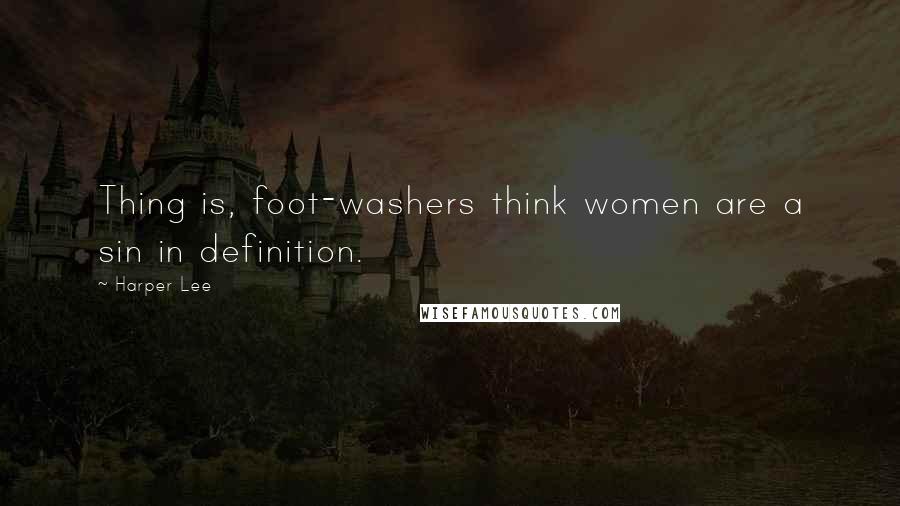 Harper Lee Quotes: Thing is, foot-washers think women are a sin in definition.