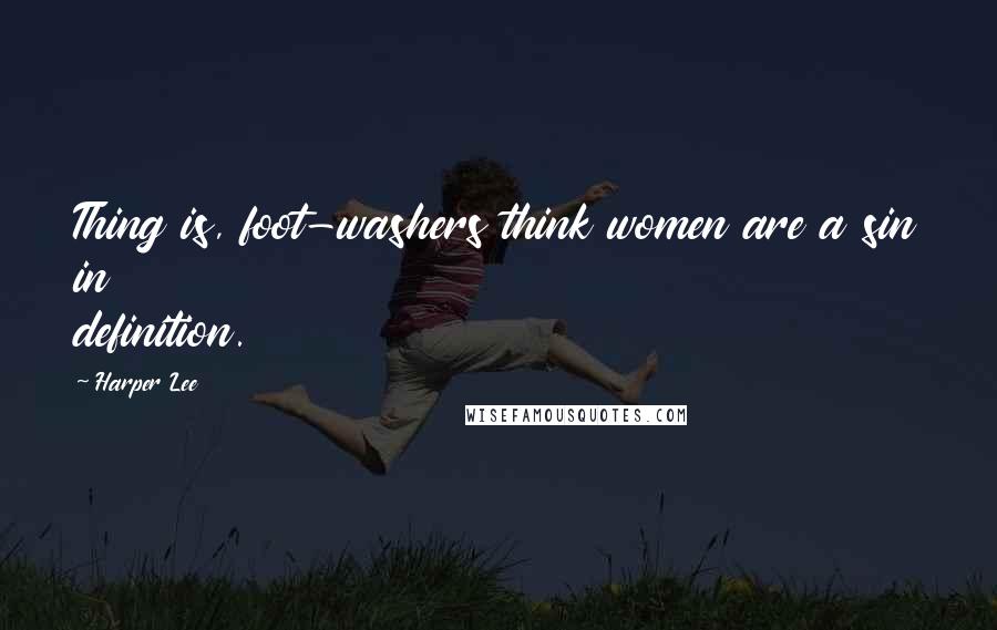 Harper Lee Quotes: Thing is, foot-washers think women are a sin in definition.