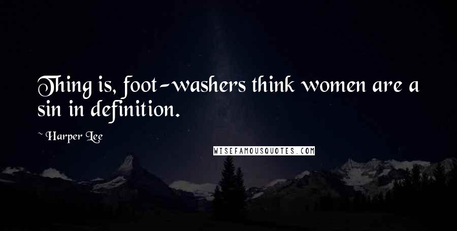 Harper Lee Quotes: Thing is, foot-washers think women are a sin in definition.