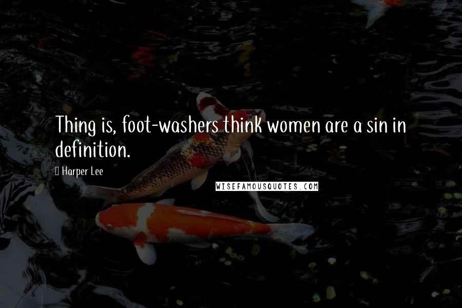 Harper Lee Quotes: Thing is, foot-washers think women are a sin in definition.