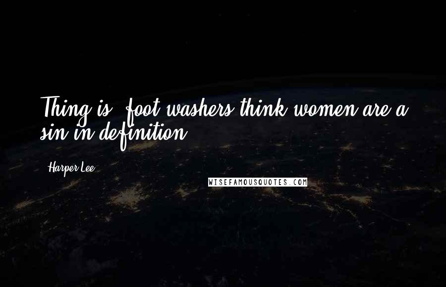 Harper Lee Quotes: Thing is, foot-washers think women are a sin in definition.