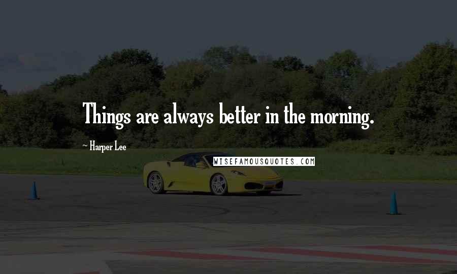 Harper Lee Quotes: Things are always better in the morning.