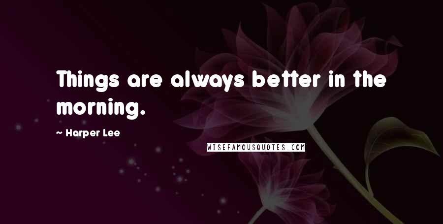 Harper Lee Quotes: Things are always better in the morning.