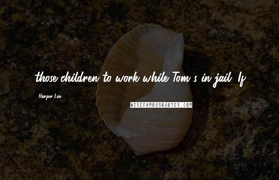 Harper Lee Quotes: those children to work while Tom's in jail. If