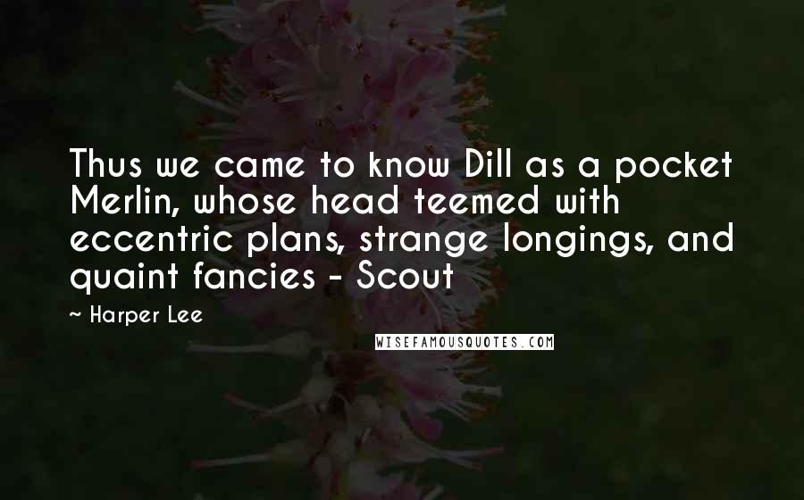 Harper Lee Quotes: Thus we came to know Dill as a pocket Merlin, whose head teemed with eccentric plans, strange longings, and quaint fancies - Scout