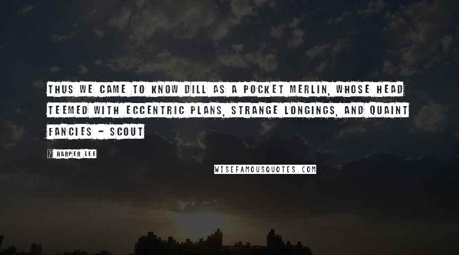 Harper Lee Quotes: Thus we came to know Dill as a pocket Merlin, whose head teemed with eccentric plans, strange longings, and quaint fancies - Scout