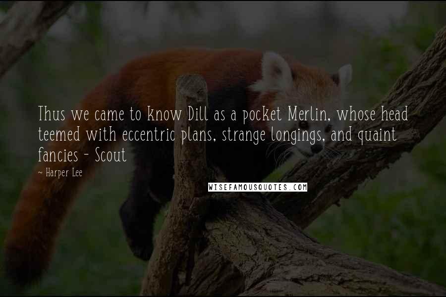 Harper Lee Quotes: Thus we came to know Dill as a pocket Merlin, whose head teemed with eccentric plans, strange longings, and quaint fancies - Scout