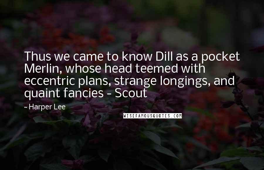 Harper Lee Quotes: Thus we came to know Dill as a pocket Merlin, whose head teemed with eccentric plans, strange longings, and quaint fancies - Scout
