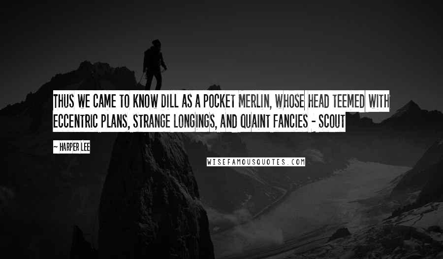 Harper Lee Quotes: Thus we came to know Dill as a pocket Merlin, whose head teemed with eccentric plans, strange longings, and quaint fancies - Scout