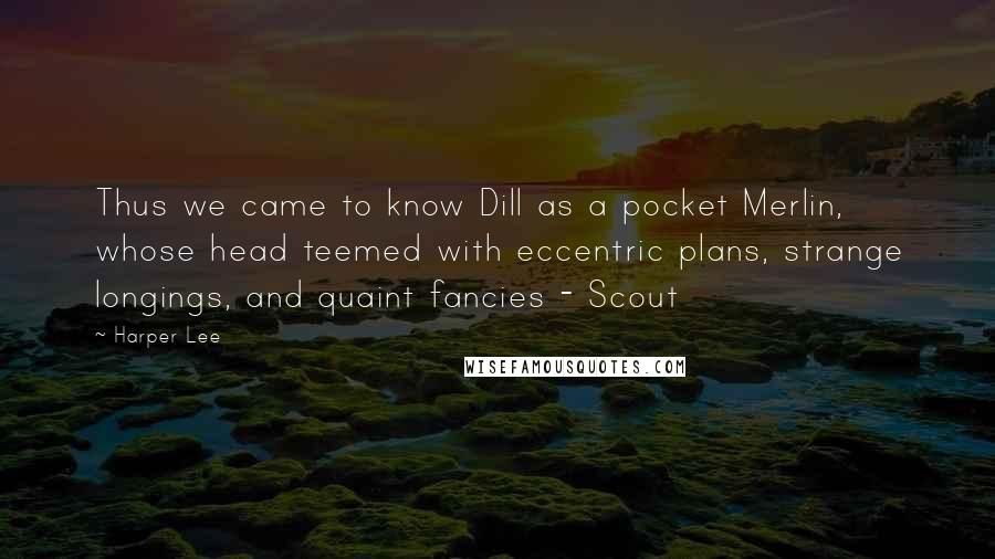 Harper Lee Quotes: Thus we came to know Dill as a pocket Merlin, whose head teemed with eccentric plans, strange longings, and quaint fancies - Scout