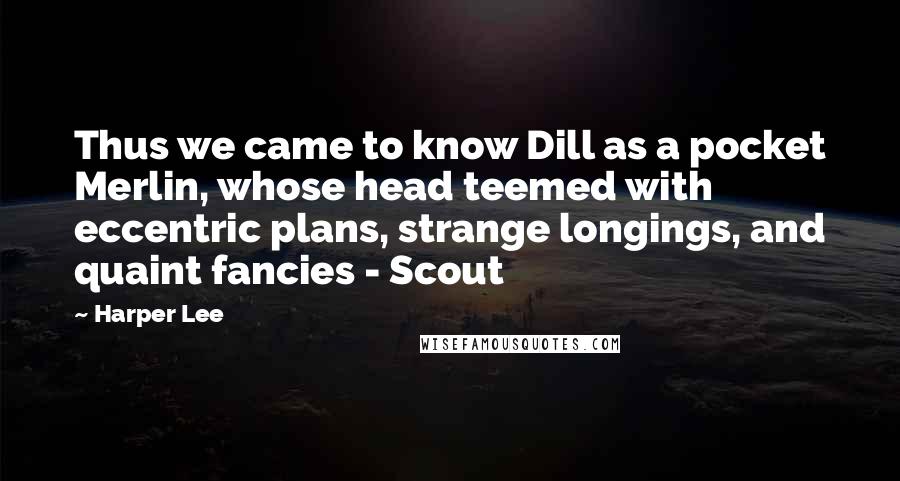 Harper Lee Quotes: Thus we came to know Dill as a pocket Merlin, whose head teemed with eccentric plans, strange longings, and quaint fancies - Scout