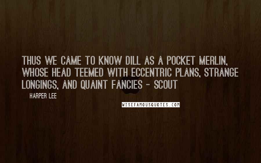 Harper Lee Quotes: Thus we came to know Dill as a pocket Merlin, whose head teemed with eccentric plans, strange longings, and quaint fancies - Scout