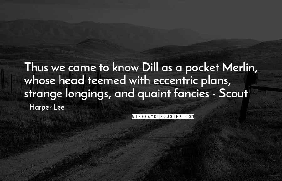 Harper Lee Quotes: Thus we came to know Dill as a pocket Merlin, whose head teemed with eccentric plans, strange longings, and quaint fancies - Scout
