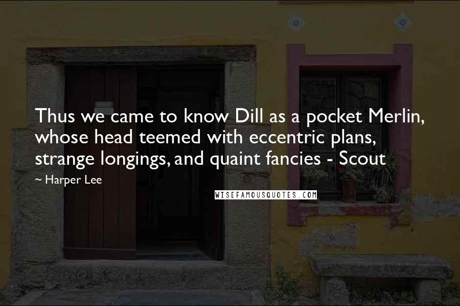 Harper Lee Quotes: Thus we came to know Dill as a pocket Merlin, whose head teemed with eccentric plans, strange longings, and quaint fancies - Scout