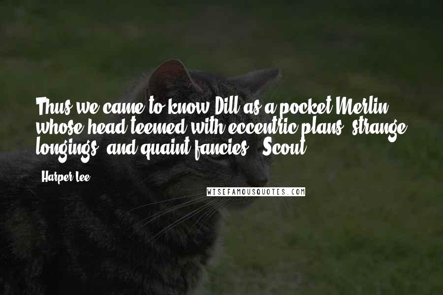 Harper Lee Quotes: Thus we came to know Dill as a pocket Merlin, whose head teemed with eccentric plans, strange longings, and quaint fancies - Scout