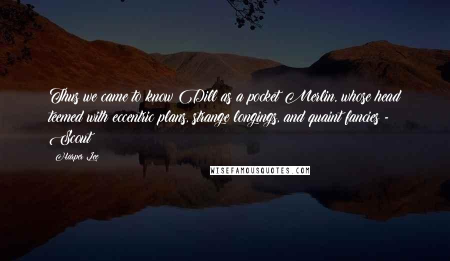 Harper Lee Quotes: Thus we came to know Dill as a pocket Merlin, whose head teemed with eccentric plans, strange longings, and quaint fancies - Scout
