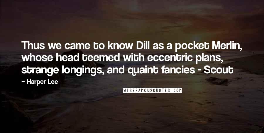 Harper Lee Quotes: Thus we came to know Dill as a pocket Merlin, whose head teemed with eccentric plans, strange longings, and quaint fancies - Scout