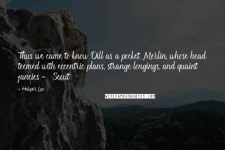 Harper Lee Quotes: Thus we came to know Dill as a pocket Merlin, whose head teemed with eccentric plans, strange longings, and quaint fancies - Scout