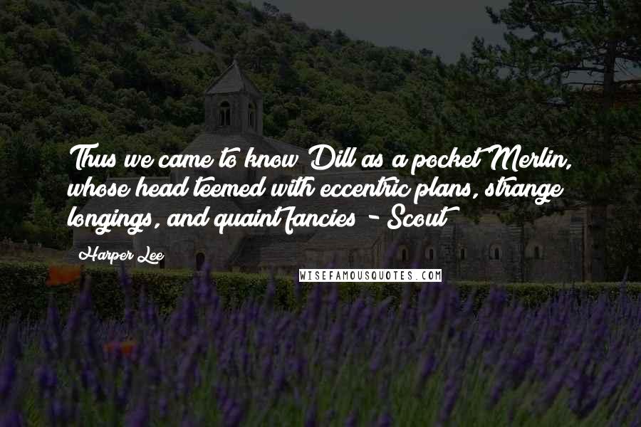 Harper Lee Quotes: Thus we came to know Dill as a pocket Merlin, whose head teemed with eccentric plans, strange longings, and quaint fancies - Scout