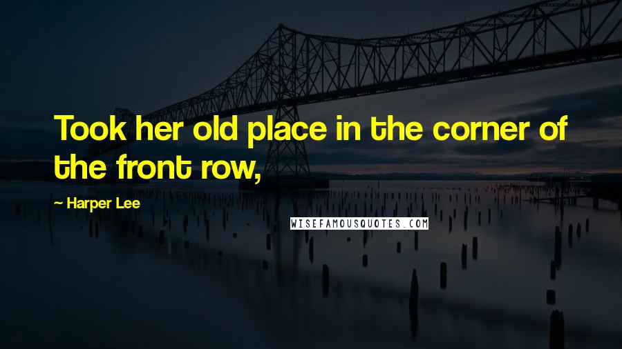 Harper Lee Quotes: Took her old place in the corner of the front row,