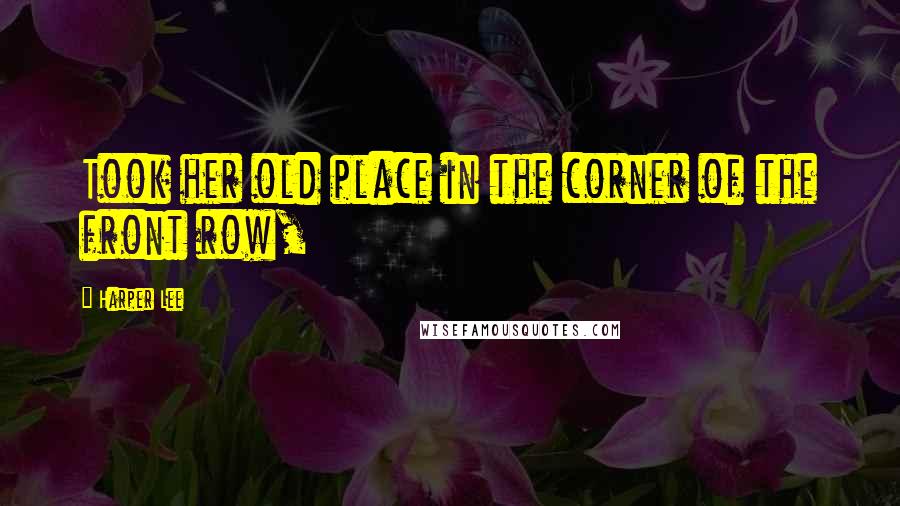 Harper Lee Quotes: Took her old place in the corner of the front row,