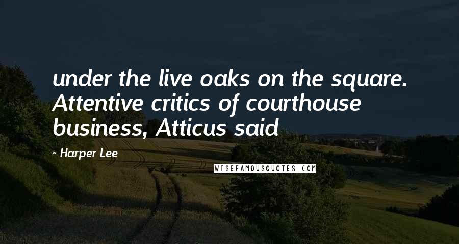 Harper Lee Quotes: under the live oaks on the square. Attentive critics of courthouse business, Atticus said