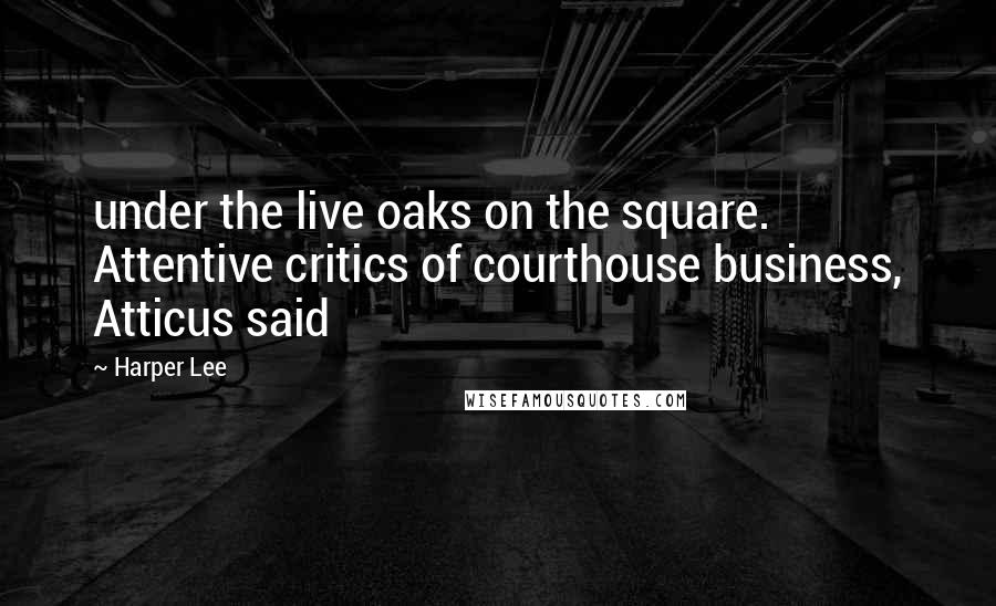 Harper Lee Quotes: under the live oaks on the square. Attentive critics of courthouse business, Atticus said