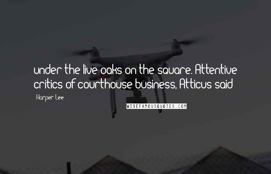 Harper Lee Quotes: under the live oaks on the square. Attentive critics of courthouse business, Atticus said