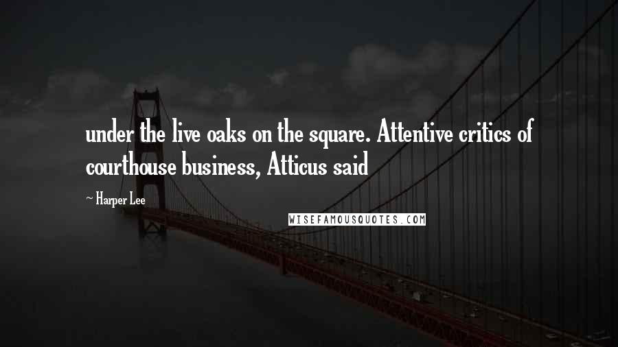 Harper Lee Quotes: under the live oaks on the square. Attentive critics of courthouse business, Atticus said