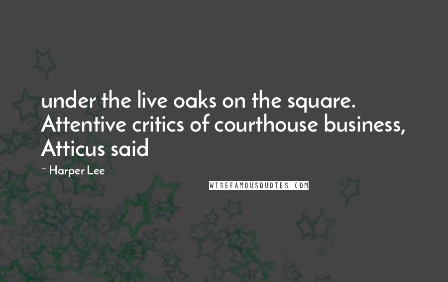 Harper Lee Quotes: under the live oaks on the square. Attentive critics of courthouse business, Atticus said