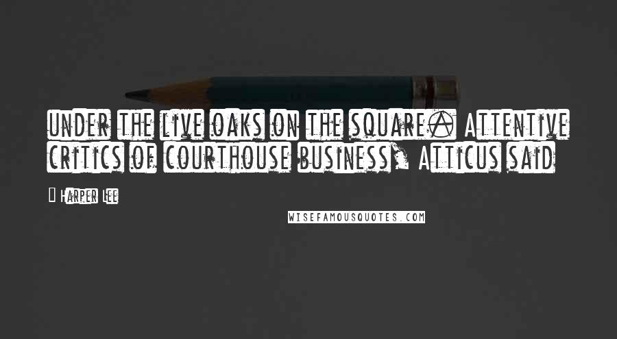 Harper Lee Quotes: under the live oaks on the square. Attentive critics of courthouse business, Atticus said