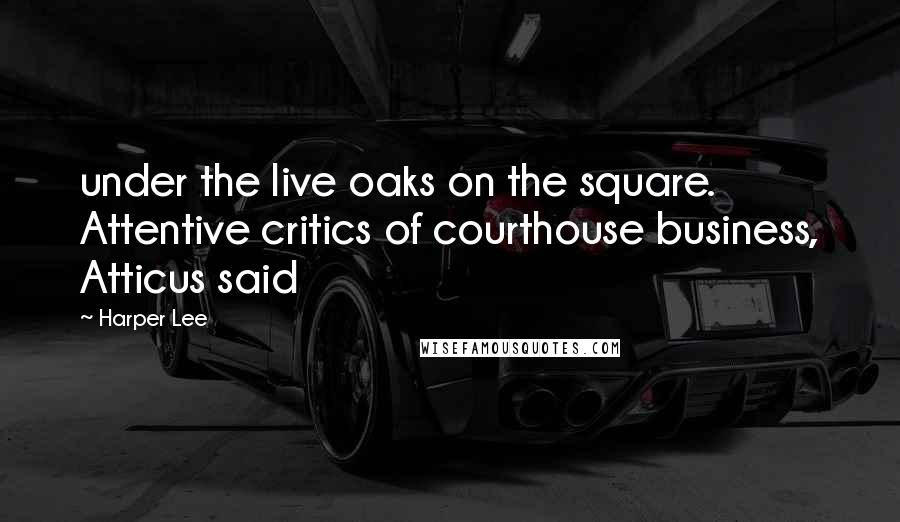 Harper Lee Quotes: under the live oaks on the square. Attentive critics of courthouse business, Atticus said