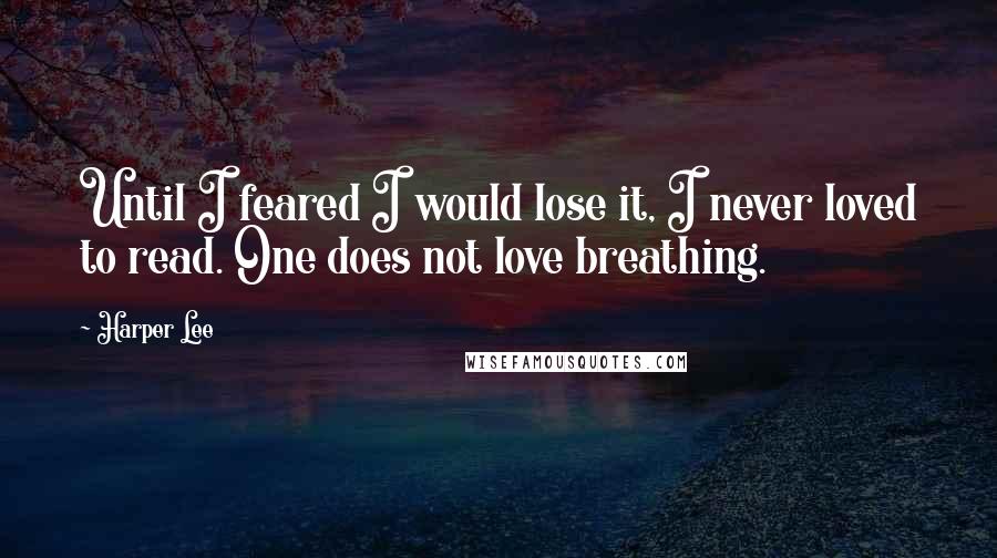 Harper Lee Quotes: Until I feared I would lose it, I never loved to read. One does not love breathing.