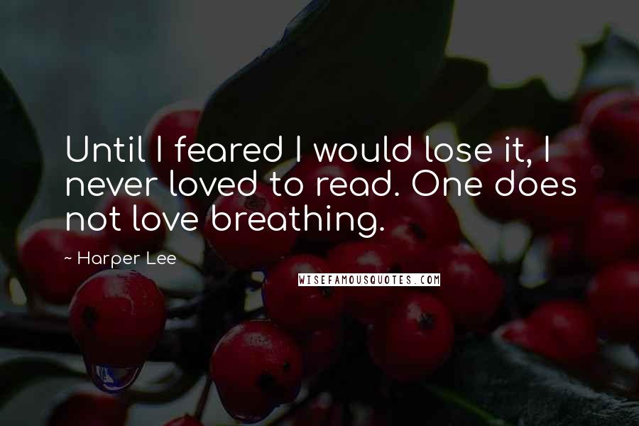 Harper Lee Quotes: Until I feared I would lose it, I never loved to read. One does not love breathing.