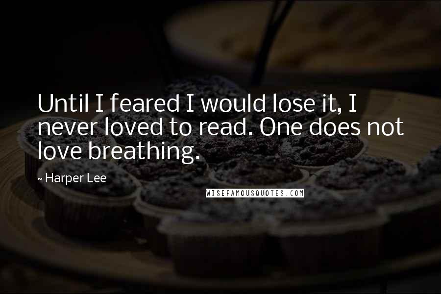 Harper Lee Quotes: Until I feared I would lose it, I never loved to read. One does not love breathing.