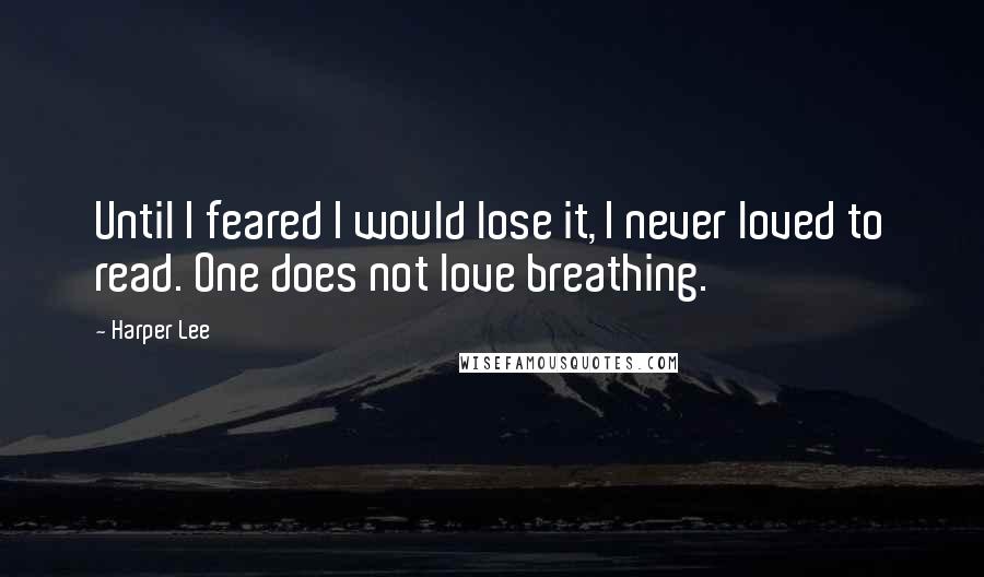 Harper Lee Quotes: Until I feared I would lose it, I never loved to read. One does not love breathing.