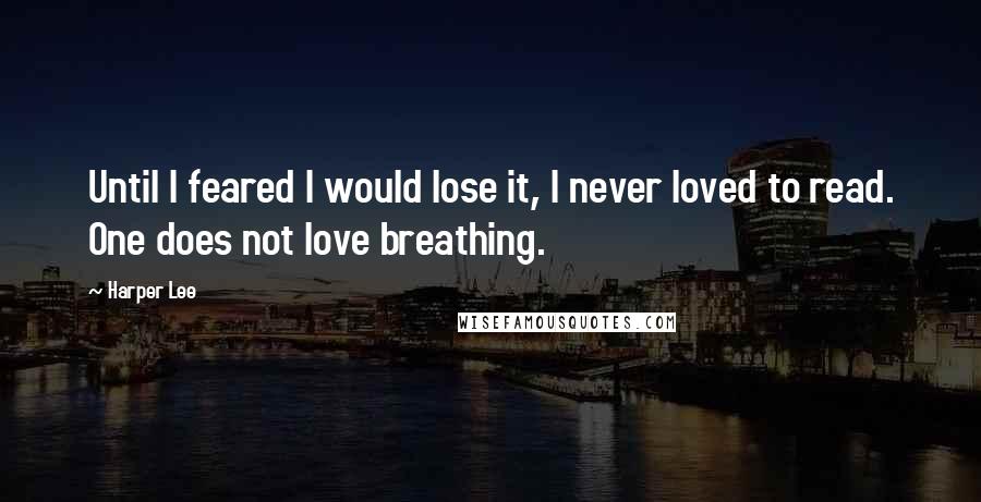 Harper Lee Quotes: Until I feared I would lose it, I never loved to read. One does not love breathing.
