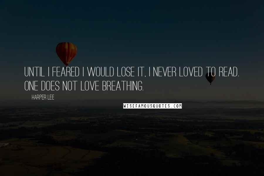 Harper Lee Quotes: Until I feared I would lose it, I never loved to read. One does not love breathing.