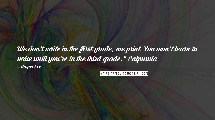 Harper Lee Quotes: We don't write in the first grade, we print. You won't learn to write until you're in the third grade." Calpurnia