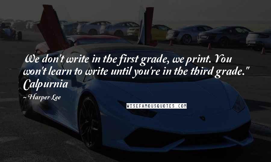 Harper Lee Quotes: We don't write in the first grade, we print. You won't learn to write until you're in the third grade." Calpurnia