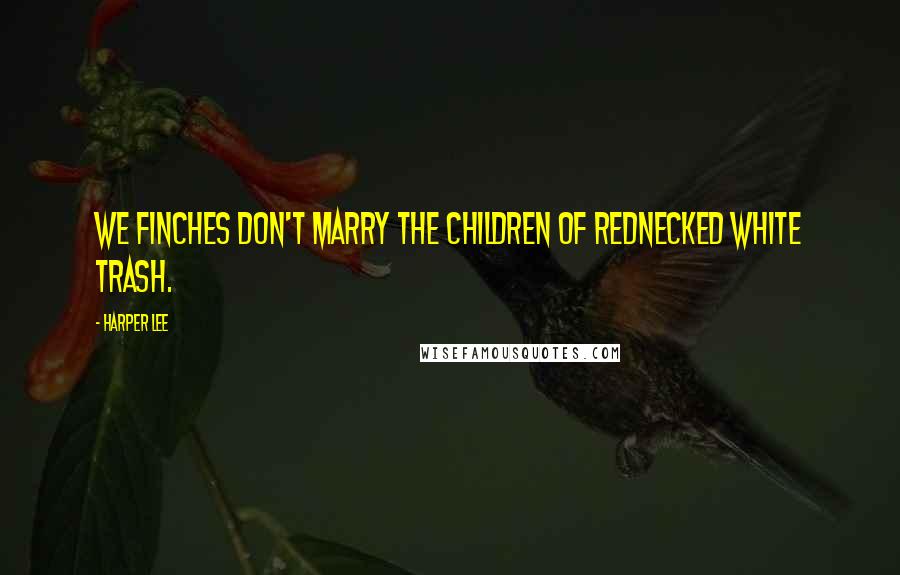 Harper Lee Quotes: We Finches don't marry the children of rednecked white trash.