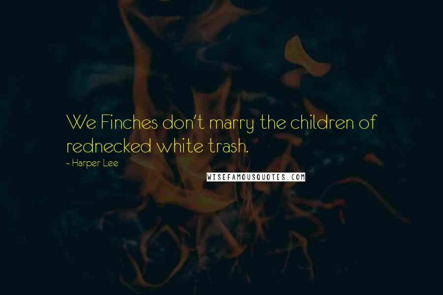 Harper Lee Quotes: We Finches don't marry the children of rednecked white trash.