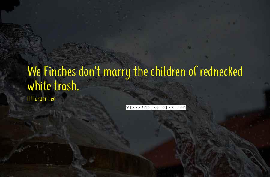 Harper Lee Quotes: We Finches don't marry the children of rednecked white trash.