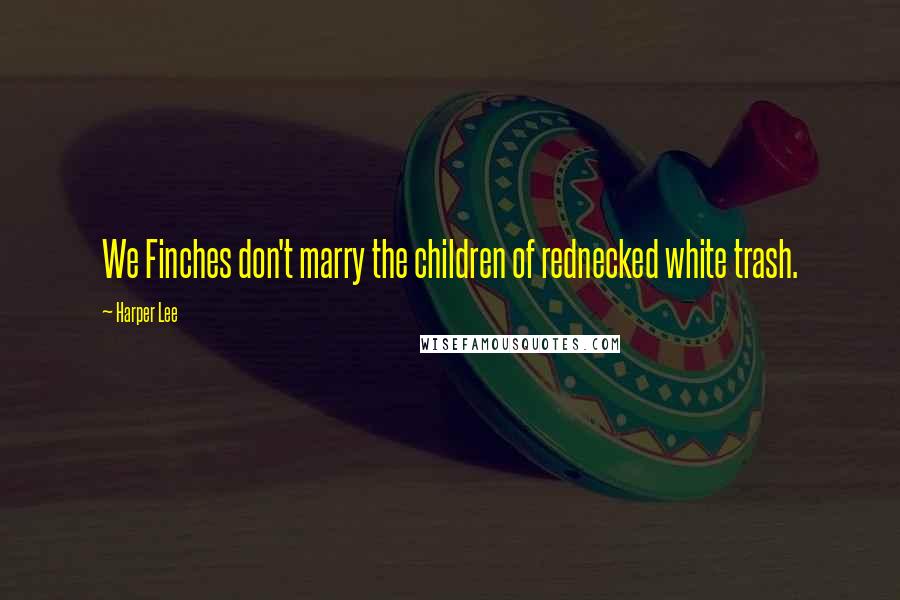 Harper Lee Quotes: We Finches don't marry the children of rednecked white trash.