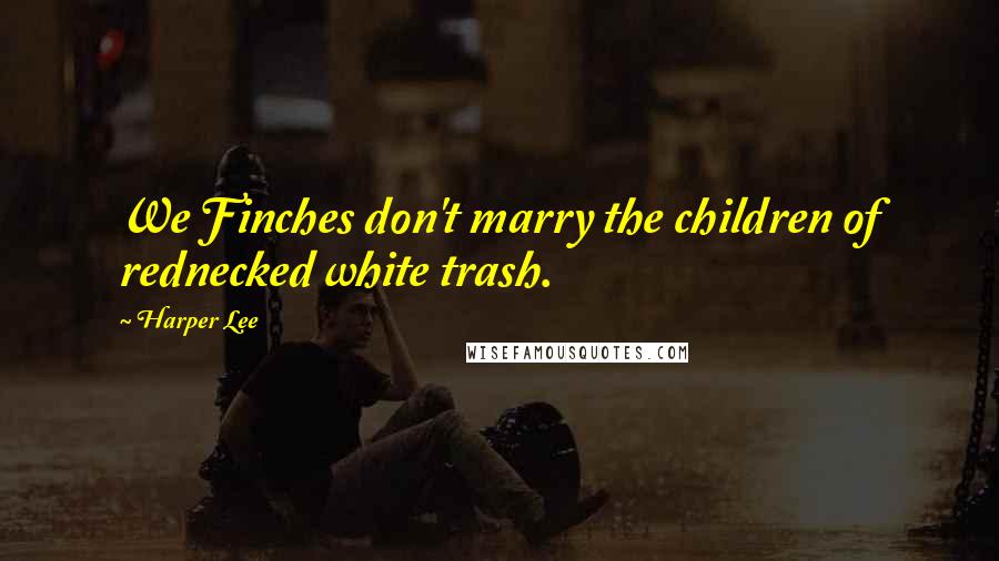 Harper Lee Quotes: We Finches don't marry the children of rednecked white trash.