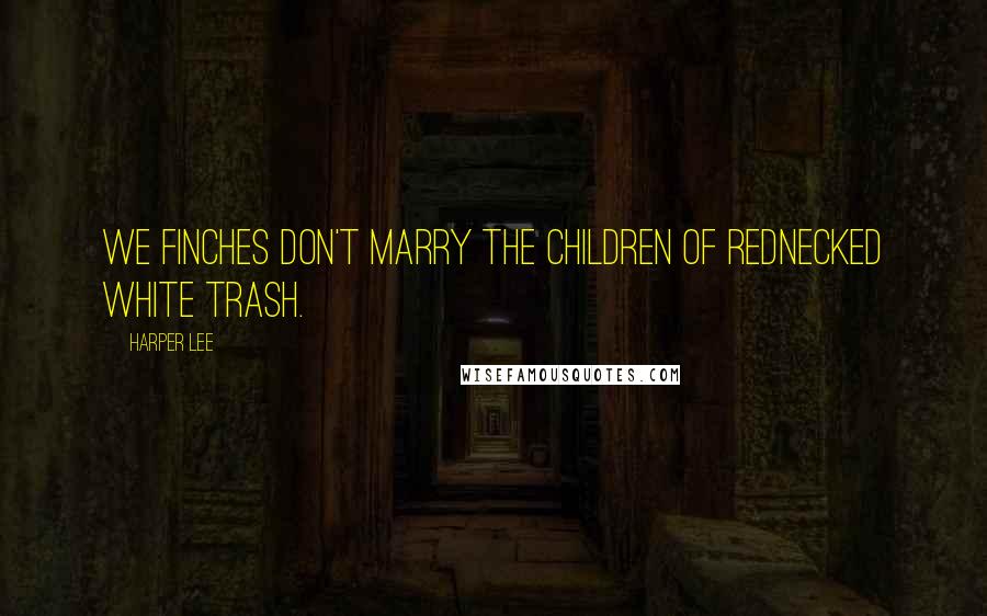 Harper Lee Quotes: We Finches don't marry the children of rednecked white trash.