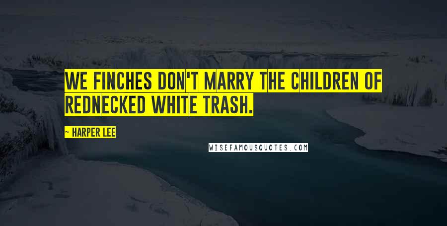 Harper Lee Quotes: We Finches don't marry the children of rednecked white trash.